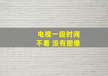 电视一段时间不看 没有图像